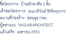 ชื่อโครงการ : บ้านพักอาศัย 2 ชั้น เจ้าของโครงการ : คุณมะลิวัณย์ อิสริยคุณากร สถานที่ก่อสร้าง : อ่อนนุช กทม. ผู้ออกแบบ : VASLAB ARCHITECT. แล้วเสร็จ : เมษายน 2553 