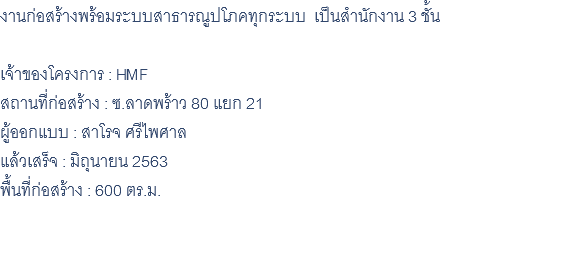 งานก่อสร้างพร้อมระบบสาธารณูปโภคทุกระบบ เป็นสำนักงาน 3 ชั้น เจ้าของโครงการ : HMF สถานที่ก่อสร้าง : ซ.ลาดพร้าว 80 แยก 21 ผู้ออกแบบ : สาโรจ ศรีไพศาล แล้วเสร็จ : มิถุนายน 2563 พื้นที่ก่อสร้าง : 600 ตร.ม. 