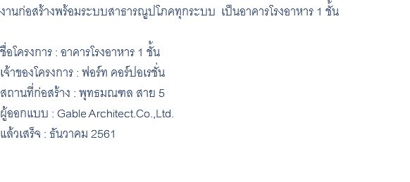 งานก่อสร้างพร้อมระบบสาธารณูปโภคทุกระบบ เป็นอาคารโรงอาหาร 1 ชั้น ชื่อโครงการ : อาคารโรงอาหาร 1 ชั้น เจ้าของโครงการ : ฟอร์ท คอร์ปอเรชั่น สถานที่ก่อสร้าง : พุทธมณฑล สาย 5 ผู้ออกแบบ : Gable Architect.Co.,Ltd. แล้วเสร็จ : ธันวาคม 2561 