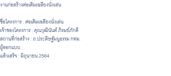 งานก่อสร้างต่อเติมเฉลียงนั่งเล่น ชื่อโครงการ : ต่อเติมเฉลียงนั่งเล่น เจ้าของโครงการ : คุณวุฒินันต์ ภิรมย์ภักดี สถานที่ก่อสร้าง : ถ.ประดิษฐ์มนูธรรม กทม. ผู้ออกแบบ : แล้วเสร็จ : มิถุนายน 2564 