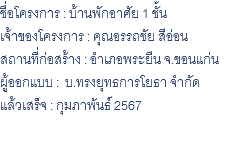 ชื่อโครงการ : บ้านพักอาศัย 1 ชั้น เจ้าของโครงการ : คุณอรรถชัย สีอ่อน สถานที่ก่อสร้าง : อำเภอพระยืน จ.ขอนแก่น ผู้ออกแบบ : บ.ทรงยุทธการโยธา จำกัด แล้วเสร็จ : กุมภาพันธ์ 2567 