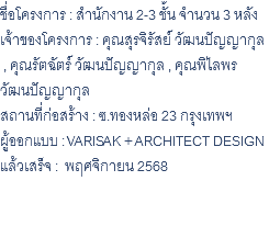 ชื่อโครงการ : สำนักงาน 2-3 ชั้น จำนวน 3 หลัง เจ้าของโครงการ : คุณสุรจิรัสย์ วัฒนปัญญากุล , คุณรัตฉัตร์ วัฒนปัญญากุล , คุณพิไลพร วัฒนปัญญากุล สถานที่ก่อสร้าง : ซ.ทองหล่อ 23 กรุงเทพฯ ผู้ออกแบบ : VARISAK + ARCHITECT DESIGN แล้วเสร็จ : พฤศจิกายน 2568 