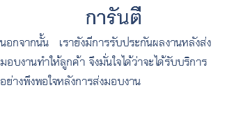 การันตี นอกจากนั้น เรายังมีการรับประกันผลงานหลังส่ง มอบงานทำให้ลูกค้า จึงมั่นใจได้ว่าจะได้รับบริการ อย่างพึงพอใจหลังการส่งมอบงาน​