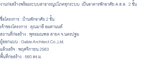 งานก่อสร้างพร้อมระบบสาธารณูปโภคทุกระบบ เป็นอาคารพักอาศัย ค.ส.ล. 2 ชั้น ชื่อโครงการ : บ้านพักอาศัย 2 ชั้น เจ้าของโครงการ : คุณมาลี อมตานนท์ สถานที่ก่อสร้าง : พุทธมณฑล สาย4 จ.นครปฐม ผู้ออกแบบ : Gable Architect.Co.,Ltd. แล้วเสร็จ : พฤศจิกายน 2563 พื้นที่ก่อสร้าง : 560 ตร.ม. 